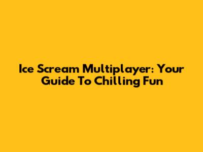 Ice Scream Multiplayer: Your Guide To Chilling Fun