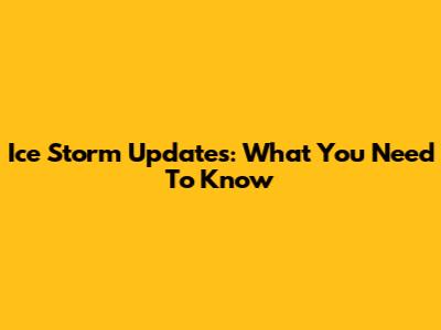 Ice Storm Updates: What You Need To Know