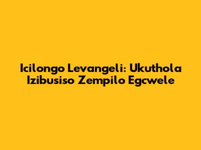Icilongo Levangeli: Ukuthola Izibusiso Zempilo Egcwele