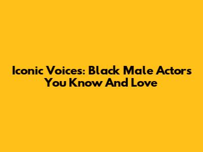 Iconic Voices: Black Male Actors You Know And Love