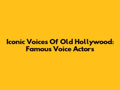 Iconic Voices Of Old Hollywood: Famous Voice Actors