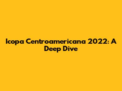 Icopa Centroamericana 2022: A Deep Dive