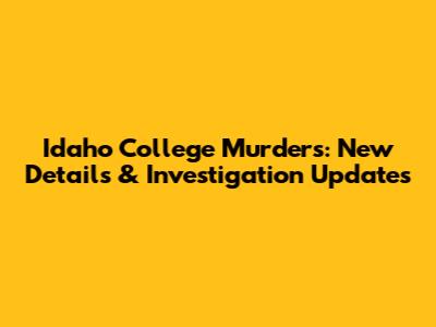 Idaho College Murders: New Details & Investigation Updates