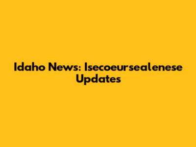 Idaho News: Isecoeursealenese Updates