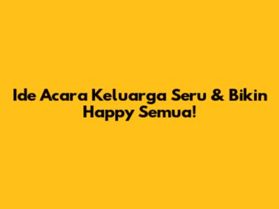 Ide Acara Keluarga Seru & Bikin Happy Semua!