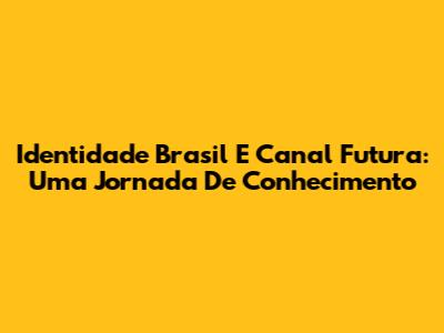 Identidade Brasil E Canal Futura: Uma Jornada De Conhecimento