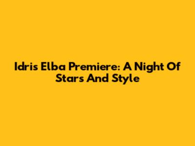 Idris Elba Premiere: A Night Of Stars And Style