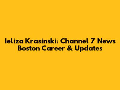 Ieliza Krasinski: Channel 7 News Boston Career & Updates