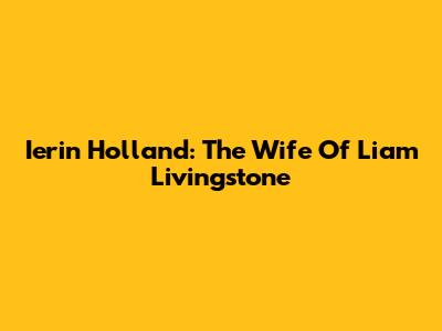 Ierin Holland: The Wife Of Liam Livingstone