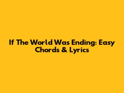 If The World Was Ending: Easy Chords & Lyrics