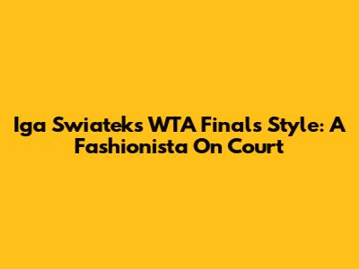 Iga Swiatek's WTA Finals Style: A Fashionista On Court