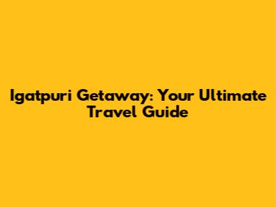 Igatpuri Getaway: Your Ultimate Travel Guide