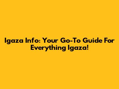Igaza Info: Your Go-To Guide For Everything Igaza!