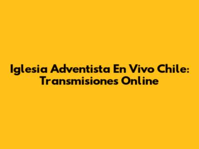 Iglesia Adventista En Vivo Chile: Transmisiones Online