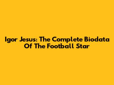 Igor Jesus: The Complete Biodata Of The Football Star