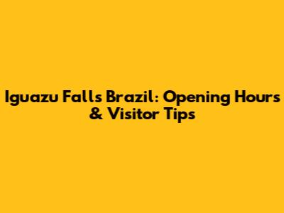 Iguazu Falls Brazil: Opening Hours & Visitor Tips