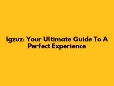 Igzuz: Your Ultimate Guide To A Perfect Experience