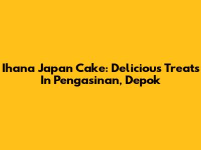 Ihana Japan Cake: Delicious Treats In Pengasinan, Depok