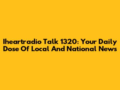 Iheartradio Talk 1320: Your Daily Dose Of Local And National News
