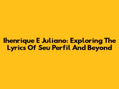 Ihenrique E Juliano: Exploring The Lyrics Of 'Seu Perfil' And Beyond