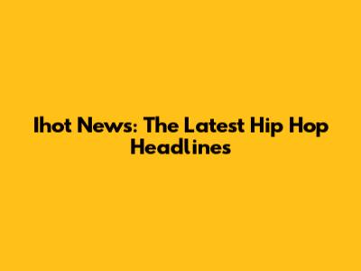 Ihot News: The Latest Hip Hop Headlines
