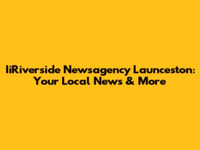 IiRiverside Newsagency Launceston: Your Local News & More