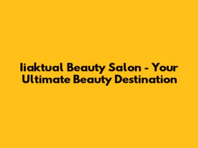 Iiaktual Beauty Salon - Your Ultimate Beauty Destination