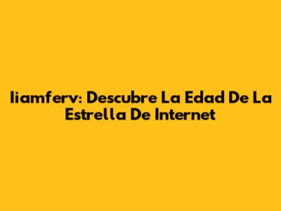 Iiamferv: Descubre La Edad De La Estrella De Internet
