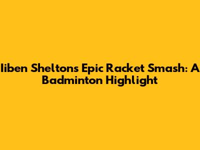 Iiben Shelton's Epic Racket Smash: A Badminton Highlight