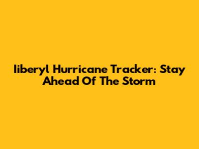 Iiberyl Hurricane Tracker: Stay Ahead Of The Storm