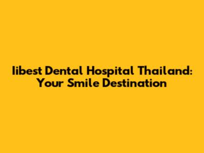 Iibest Dental Hospital Thailand: Your Smile Destination