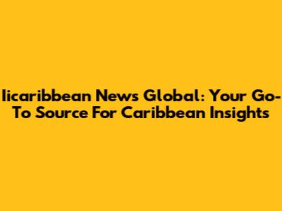 Iicaribbean News Global: Your Go-To Source For Caribbean Insights