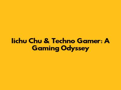 Iichu Chu & Techno Gamer: A Gaming Odyssey