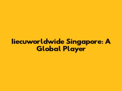 Iiecuworldwide Singapore: A Global Player
