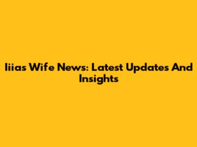 Iiias Wife News: Latest Updates And Insights