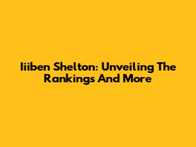Iiiben Shelton: Unveiling The Rankings And More