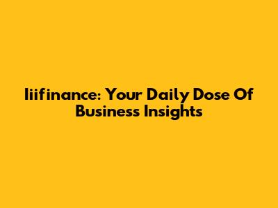 Iiifinance: Your Daily Dose Of Business Insights