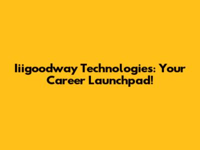Iiigoodway Technologies: Your Career Launchpad!