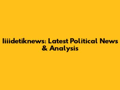 Iiiidetiknews: Latest Political News & Analysis