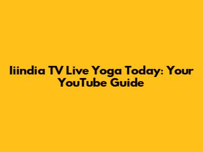 Iiindia TV Live Yoga Today: Your YouTube Guide