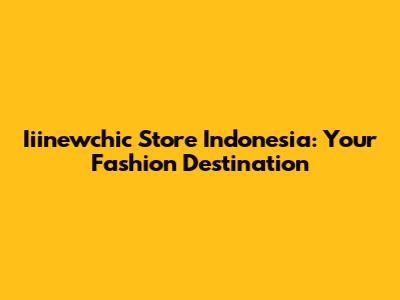 Iiinewchic Store Indonesia: Your Fashion Destination
