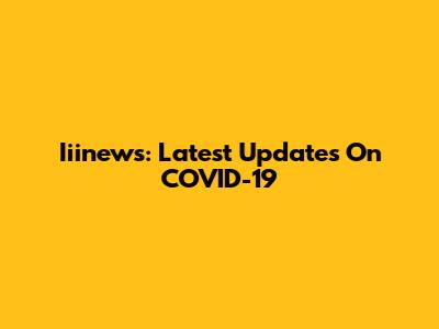 Iiinews: Latest Updates On COVID-19