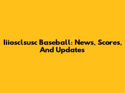 Iiiosclsusc Baseball: News, Scores, And Updates