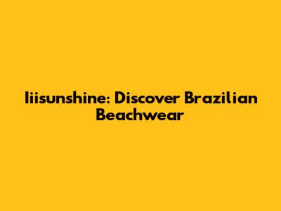 Iiisunshine: Discover Brazilian Beachwear
