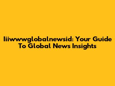 Iiiwwwglobalnewsid: Your Guide To Global News Insights