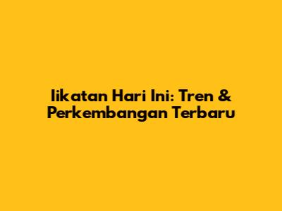Iikatan Hari Ini: Tren & Perkembangan Terbaru