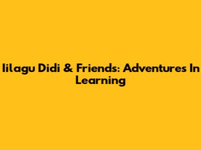 Iilagu Didi & Friends: Adventures In Learning