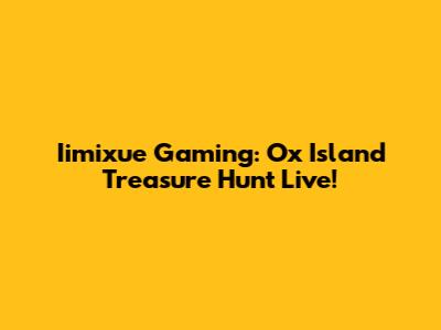 Iimixue Gaming: Ox Island Treasure Hunt Live!