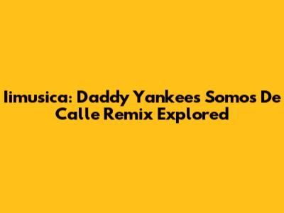 Iimusica: Daddy Yankee's 'Somos De Calle' Remix Explored