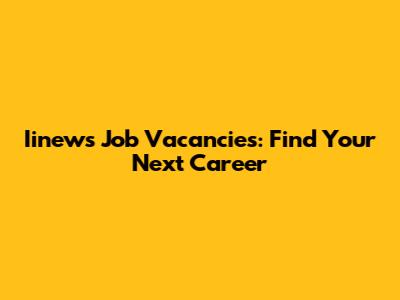 Iinews Job Vacancies: Find Your Next Career